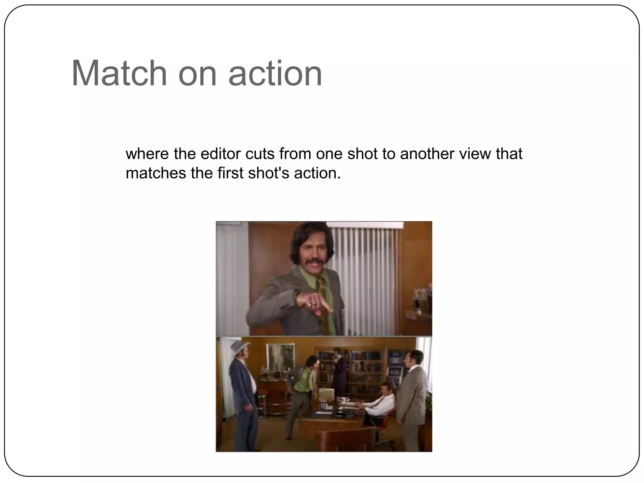 Match on action
where the editor cuts from one shot to another view that
matches the first shot's action.

 