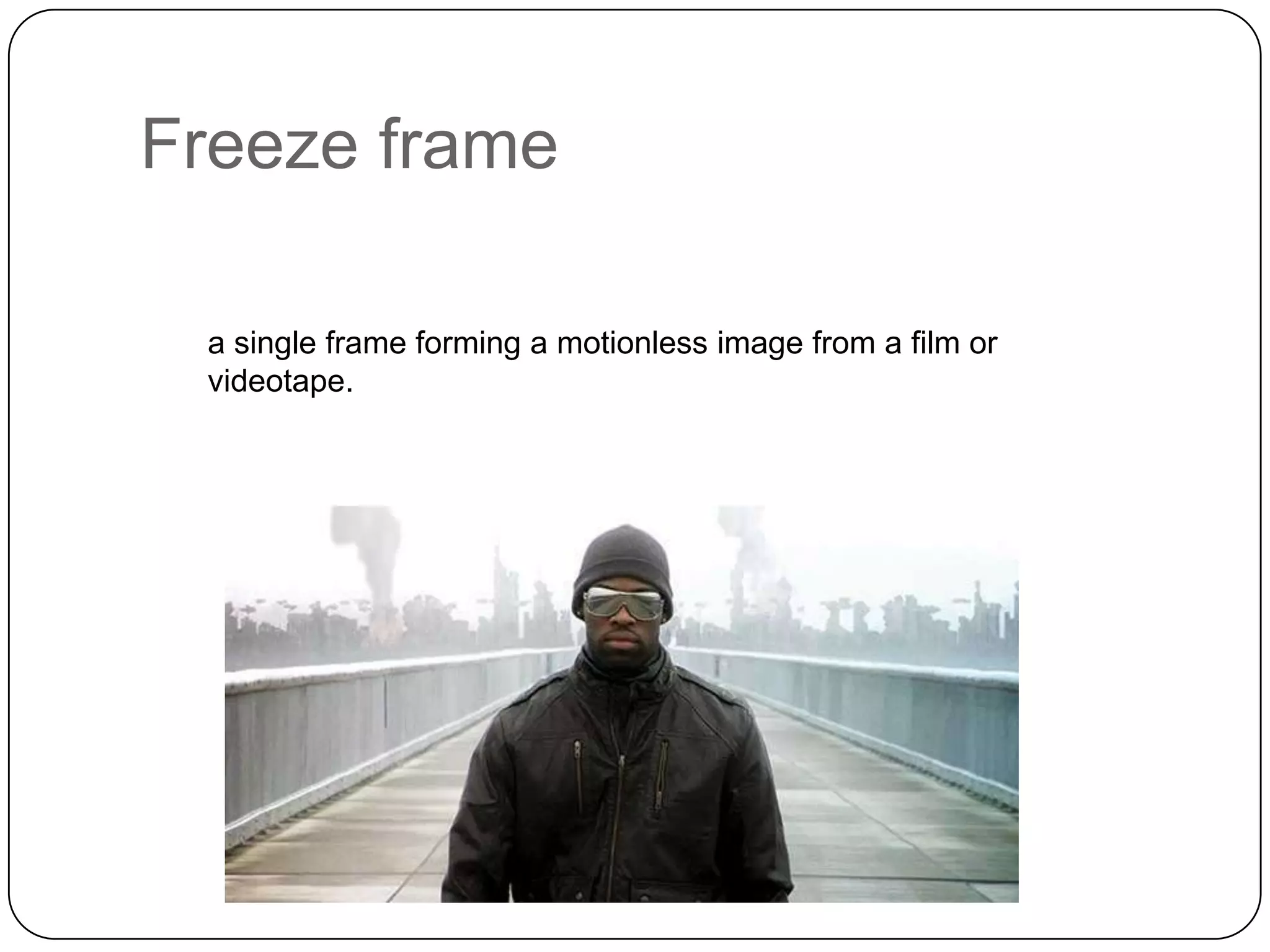 Freeze frame
a single frame forming a motionless image from a film or
videotape.

 