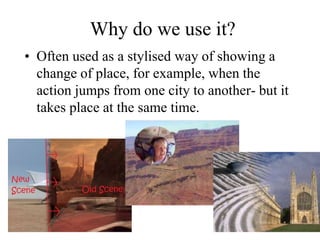 Why do we use it?
• Often used as a stylised way of showing a
change of place, for example, when the
action jumps from one city to another- but it
takes place at the same time.
 