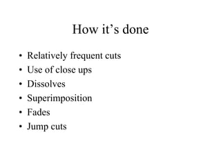 How it’s done
• Relatively frequent cuts
• Use of close ups
• Dissolves
• Superimposition
• Fades
• Jump cuts
 