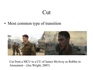 Cut
• Most common type of transition
Cut from a MCU to a CU of James McAvoy as Robbie in
Atonement – (Joe Wright, 2007)
 