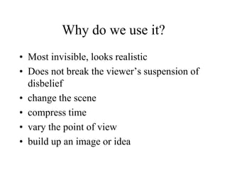 Why do we use it?
• Most invisible, looks realistic
• Does not break the viewer’s suspension of
disbelief
• change the scene
• compress time
• vary the point of view
• build up an image or idea
 