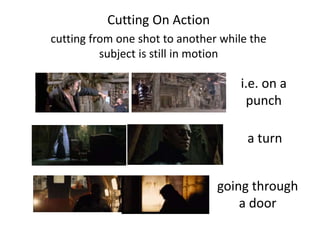 Cutting On Action
cutting from one shot to another while the
subject is still in motion
i.e. on a
punch
a turn
going through
a door
 