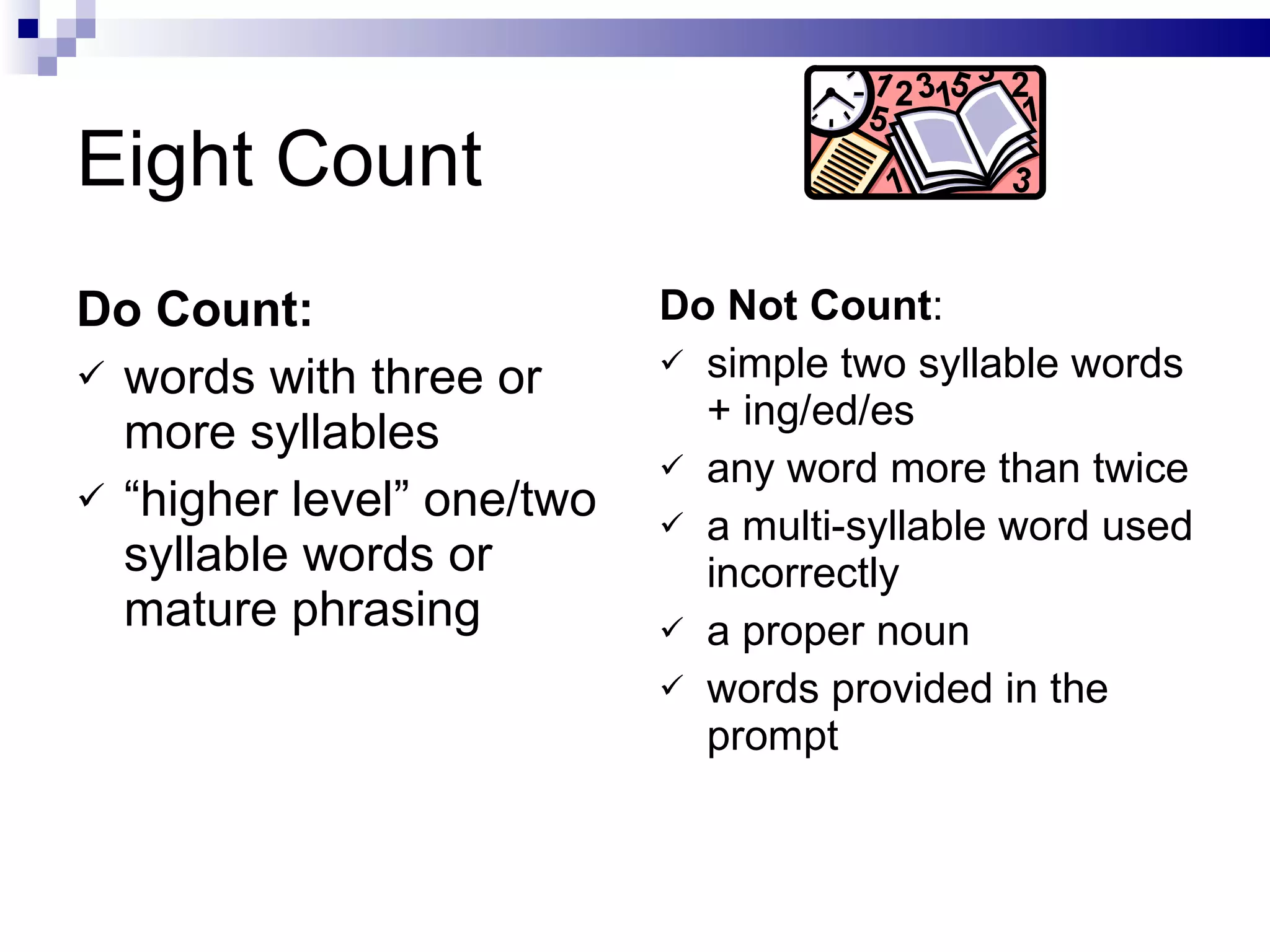 Eight Count Do Count: words with three or more syllables “ higher level” one/two syllable words or mature phrasing Do Not Count : simple two syllable words + ing/ed/es any word more than twice a multi-syllable word used incorrectly a proper noun words provided in the prompt  