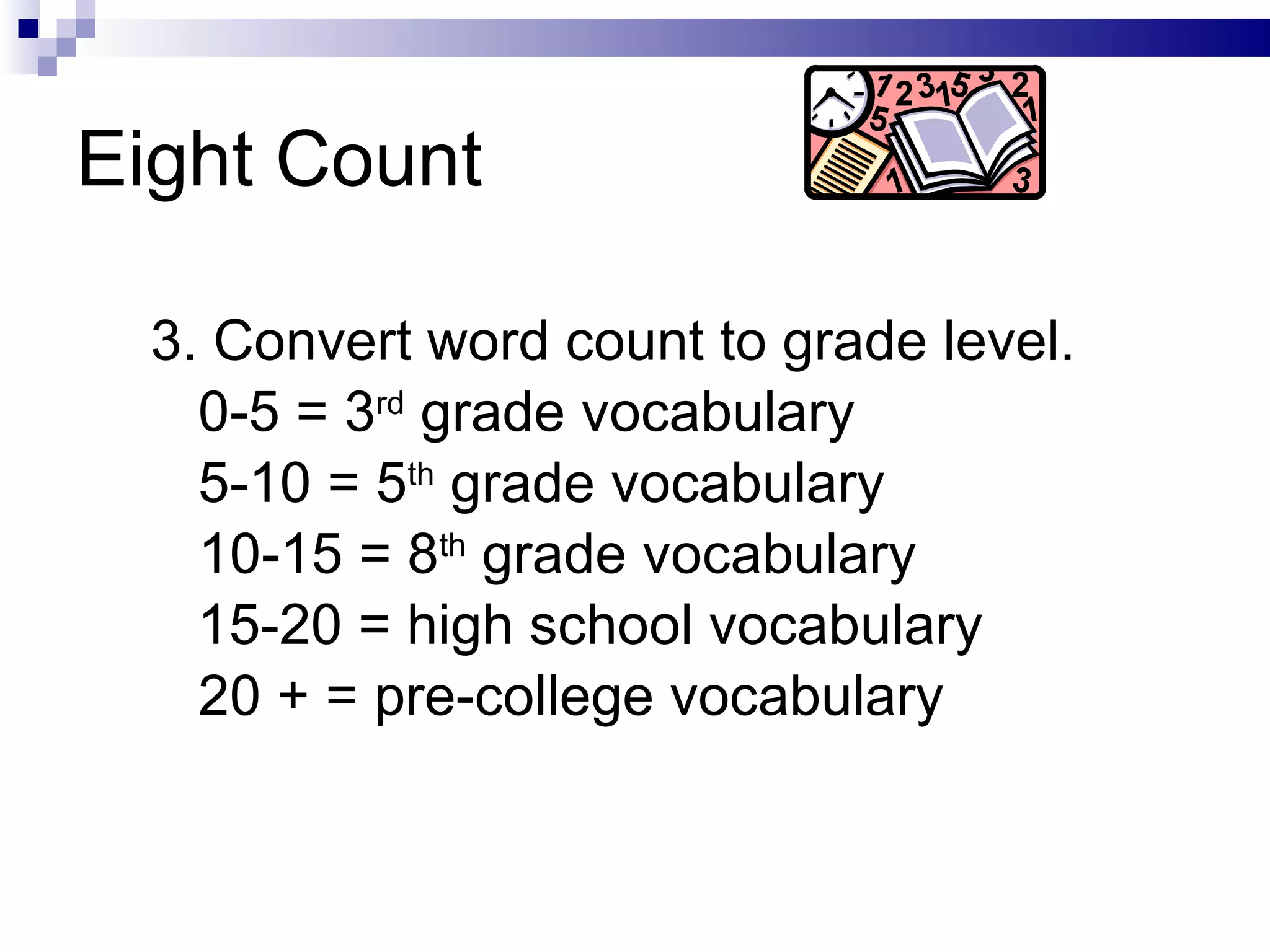 3. Convert word count to grade level. 0-5 = 3 rd  grade vocabulary  5-10 = 5 th  grade vocabulary  10-15 = 8 th  grade vocabulary 15-20 = high school vocabulary   20 + = pre-college vocabulary Eight Count 