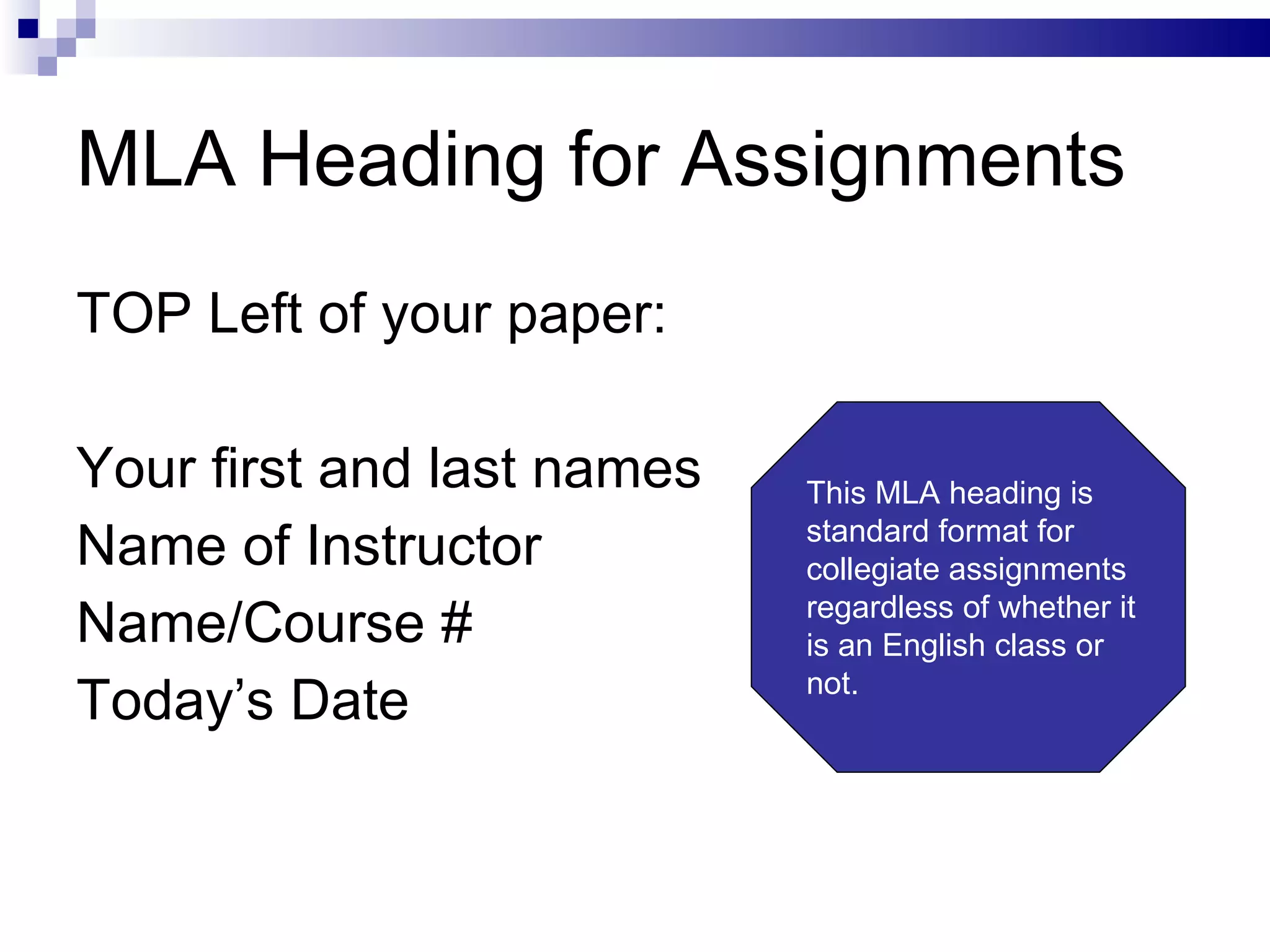 MLA Heading for Assignments TOP Left of your paper: Your first and last names Name of Instructor Name/Course # Today’s Date This MLA heading is standard format for collegiate assignments regardless of whether it is an English class or not. 