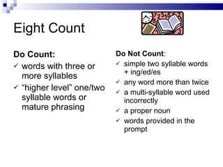 Eight Count Do Count: words with three or more syllables “ higher level” one/two syllable words or mature phrasing Do Not Count : simple two syllable words + ing/ed/es any word more than twice a multi-syllable word used incorrectly a proper noun words provided in the prompt  