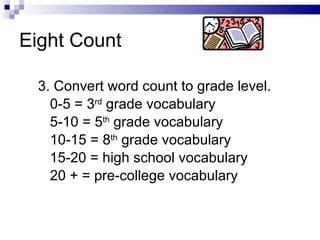 3. Convert word count to grade level. 0-5 = 3 rd  grade vocabulary  5-10 = 5 th  grade vocabulary  10-15 = 8 th  grade vocabulary 15-20 = high school vocabulary   20 + = pre-college vocabulary Eight Count 