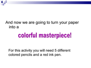 And now we are going to turn your paper into a colorful masterpiece! For this activity you will need 5 different colored pencils and a red ink pen.  