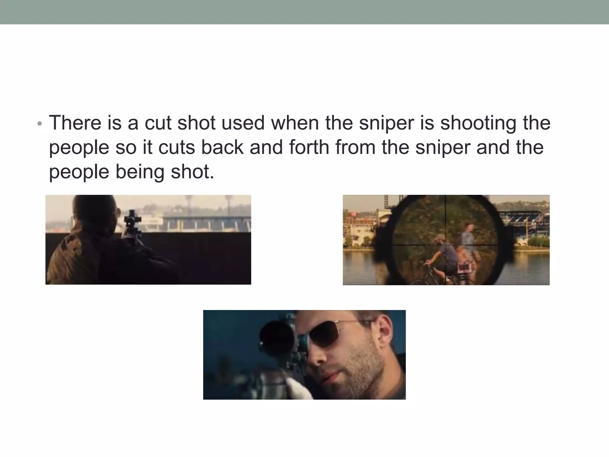 • There is a cut shot used when the sniper is shooting the
people so it cuts back and forth from the sniper and the
people being shot.
 