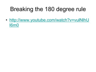 Breaking the 180 degree rulehttp://www.youtube.com/watch?v=vulNlhUI6m0