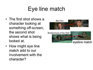 Eye line match The first shot shows a character looking at something off-screen, the second shot shows what is being looked at. How might eye line match add to our involvement with the character? 