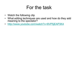 For the task Watch the following clipWhat editing techniques are used and how do they add meaning to the spectator? http://www.youtube.com/watch?v=8VP5jEAP3K4