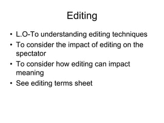Editing L.O-To understanding editing techniquesTo consider the impact of editing on the spectatorTo consider how editing can impact meaning  See editing terms sheet