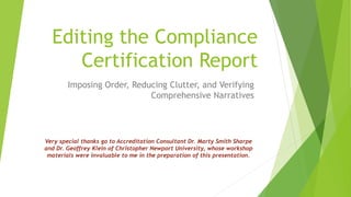 Editing the Compliance
Certification Report
Imposing Order, Reducing Clutter, and Verifying
Comprehensive Narratives
Very special thanks go to Accreditation Consultant Dr. Marty Smith Sharpe
and Dr. Geoffrey Klein of Christopher Newport University, whose workshop
materials were invaluable to me in the preparation of this presentation.
 