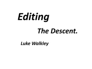 Editing
The Descent.
Luke Walkley
 