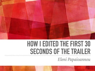 HOW I EDITED THE FIRST 30
SECONDS OF THE TRAILER
Eleni Papaioannou
 