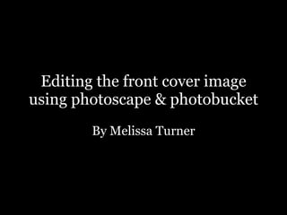 Editing the front cover image using photoscape & photobucket By Melissa Turner 