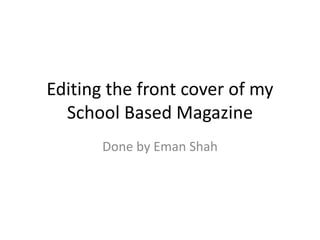 Editing the front cover of my 
School Based Magazine 
Done by Eman Shah 
 