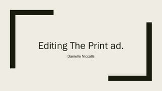 Editing The Print ad.
Danielle Niccolls
 