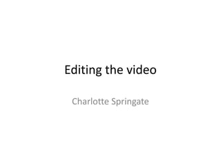 Editing the video
Charlotte Springate
 
