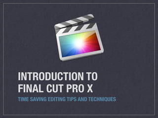 INTRODUCTION TO
FINAL CUT PRO X
TIME SAVING EDITING TIPS AND TECHNIQUES
 