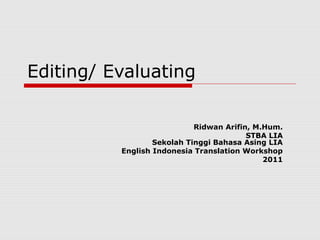 Editing/ Evaluating
Ridwan Arifin, M.Hum.
STBA LIA
Sekolah Tinggi Bahasa Asing LIA
English Indonesia Translation Workshop
2011
 