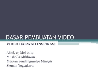 DASAR PEMBUATAN VIDEO
VIDEO DAKWAH INSPIRASI
Ahad, 25 Mei 2017
Musholla AlIkhwan
Mergan Sendangmulyo Minggir
Sleman Yogyakarta
 