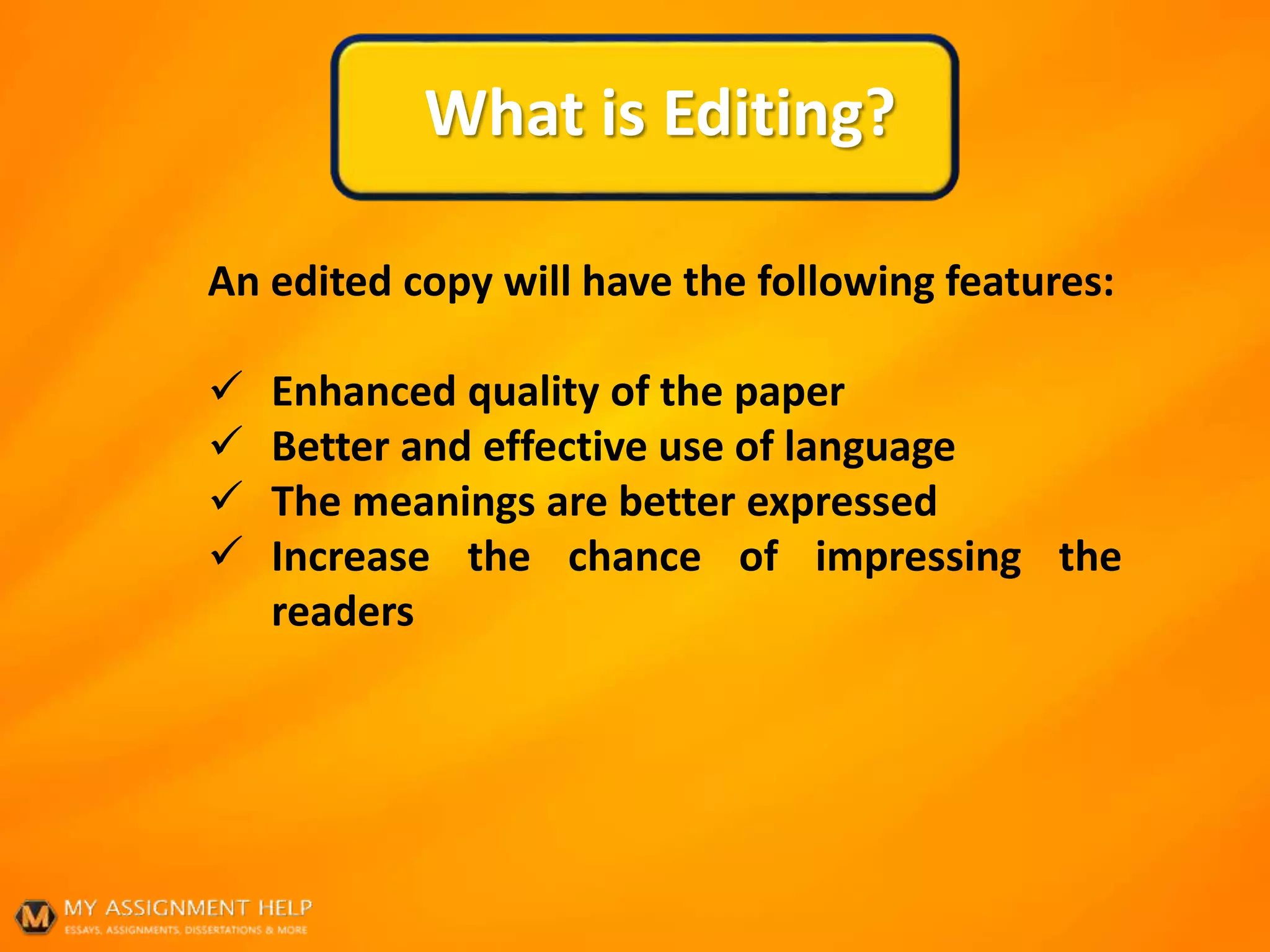 What is Editing?
An edited copy will have the following features:
 Enhanced quality of the paper
 Better and effective use of language
 The meanings are better expressed
 Increase the chance of impressing the
readers
 