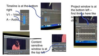 Timeline is at the bottom
right
V1 – Video 1
A – Audio
Project window is at
the bottom left –
find things here like
sound files/video
clips
Content
sensitive
window is at
the top left
 