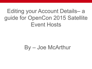 Editing your Account Details– a
guide for OpenCon 2015 Satellite
Event Hosts
By – Joe McArthur
 
