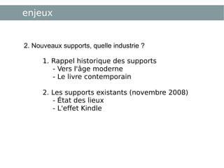 enjeux 2. Nouveaux supports, quelle industrie ?  1. Rappel historique des supports  - Vers l'âge moderne - Le livre contemporain 2. Les supports existants (novembre 2008)  -  É tat des lieux - L'effet Kindle 