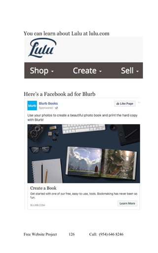  
 
You can learn about Lulu at lulu.com 
  
 
Here’s a Facebook ad for Blurb 
 
 
 
Free Website Project            126               Call:  (954) 646 8246  
 