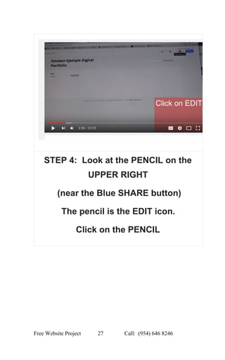  
STEP 4:  Look at the PENCIL on the 
UPPER RIGHT 
 (near the Blue SHARE button) 
The pencil is the EDIT icon. 
Click on the PENCIL 
 
Free Website Project            27               Call:  (954) 646 8246  
 