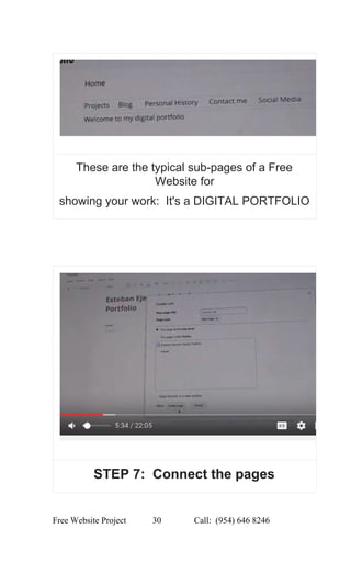  
These are the typical sub­pages of a Free 
Website for 
showing your work:  It's a DIGITAL PORTFOLIO 
 
 
 
 
STEP 7:  Connect the pages 
Free Website Project            30               Call:  (954) 646 8246  
 