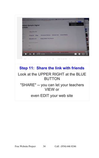  
Step 11:  Share the link with friends 
Look at the UPPER RIGHT at the BLUE 
BUTTON 
"SHARE" ­­ you can let your teachers 
VIEW or 
even EDIT your web site 
 
Free Website Project            34               Call:  (954) 646 8246  
 