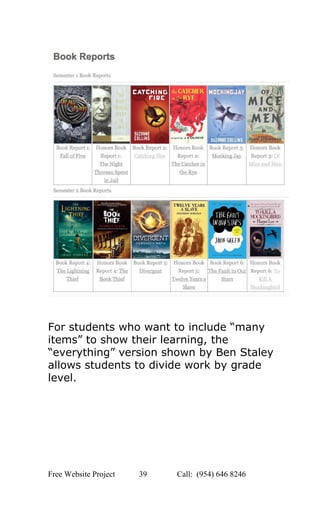  
 
 
For students who want to include “many 
items” to show their learning, the 
“everything” version shown by Ben Staley 
allows students to divide work by grade 
level. 
 
 
 
   
Free Website Project            39               Call:  (954) 646 8246  
 
