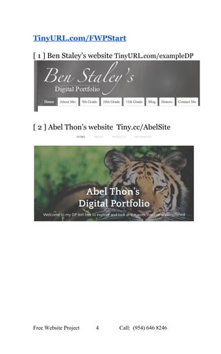 
TinyURL.com/FWPStart 
 
[ 1 ] Ben Staley’s website ​TinyURL.com/exampleDP 
 
 
[ 2 ] Abel Thon’s website  Tiny.cc/AbelSite 
 
 
   
Free Website Project            4               Call:  (954) 646 8246  
 