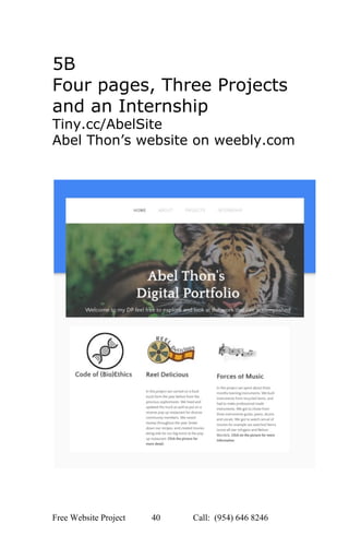  
5B 
Four pages, Three Projects 
and an Internship 
Tiny.cc/AbelSite 
Abel Thon’s website on weebly.com   
 
 
 
 
 
 
 
Free Website Project            40               Call:  (954) 646 8246  
 