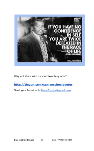  
 
 
 
 
Why not share with us your favorite quotes? 
 
 
http://tinyurl.com/sunlanschoolquotes 
 
Send your favorites to ​ManyPosters@gmail.com   
Free Website Project            83               Call:  (954) 646 8246  
 