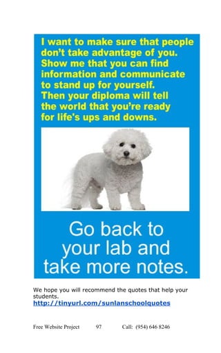  
 
 
We hope you will recommend the quotes that help your 
students. 
http://tinyurl.com/sunlanschoolquotes 
   
Free Website Project            97               Call:  (954) 646 8246  
 