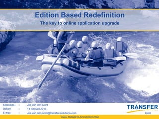 Edition Based Redefinition
                           The key to online application upgrade




Spreker(s)   :   Jos van den Oord
Datum        :   14 februari 2013
E-mail       :   Jos.van.den.oord@transfer-solutions.com                Cafe
                                           WWW.TRANSFER-SOLUTIONS.COM
 