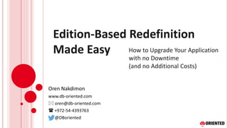 Edition-Based Redefinition
Made Easy
Oren Nakdimon
www.db-oriented.com
 oren@db-oriented.com
 +972-54-4393763
@DBoriented
How to Upgrade Your Application
with no Downtime
(and no Additional Costs)
 