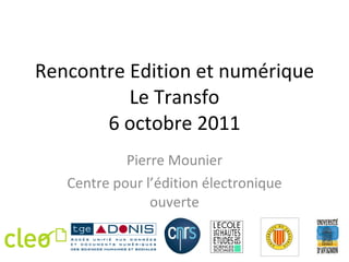 Rencontre Edition et numérique Le Transfo 6 octobre 2011 Pierre Mounier Centre pour l’édition électronique ouverte 