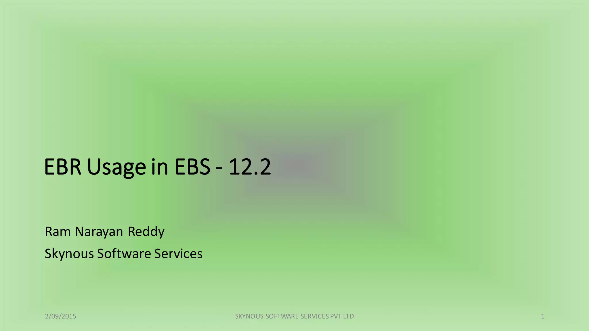 EBR Usage in EBS - 12.2
Ram Narayan Reddy
Skynous Software Services
2/09/2015 SKYNOUS SOFTWARE SERVICES PVT LTD 1
 
