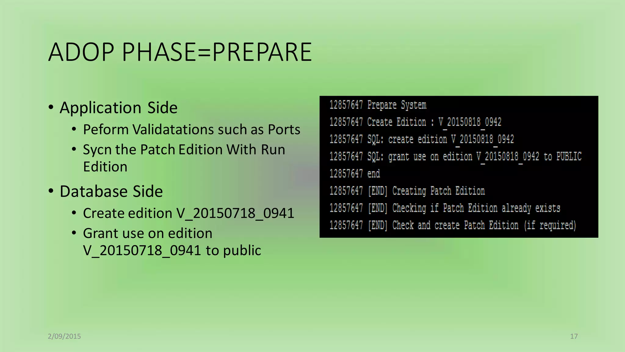 ADOP PHASE=PREPARE
• Application Side
• Peform Validatations such as Ports
• Sycn the Patch Edition With Run
Edition
• Database Side
• Create edition V_20150718_0941
• Grant use on edition
V_20150718_0941 to public
2/09/2015 17
 