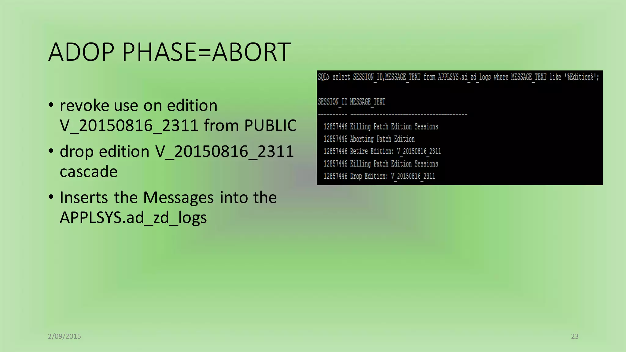 ADOP PHASE=ABORT
• revoke use on edition
V_20150816_2311 from PUBLIC
• drop edition V_20150816_2311
cascade
• Inserts the Messages into the
APPLSYS.ad_zd_logs
2/09/2015 23
 