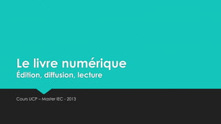 Le livre numérique
Édition, diffusion, lecture


Cours UCP – Master IEC - 2013
 