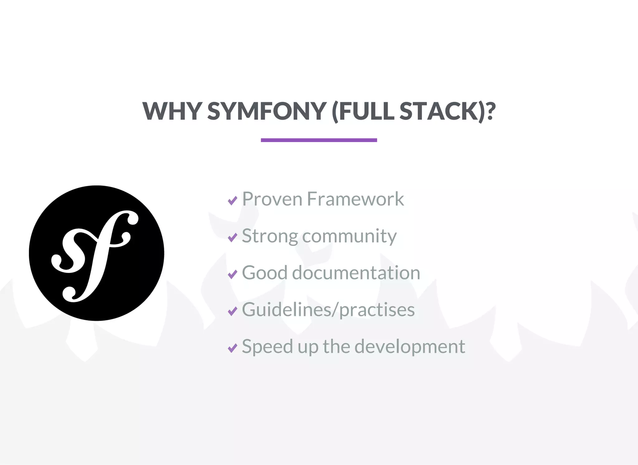 WHY SYMFONY (FULL STACK)?
Proven Framework
Strong community
Good documentation
Guidelines/practises
Speed up the development
 