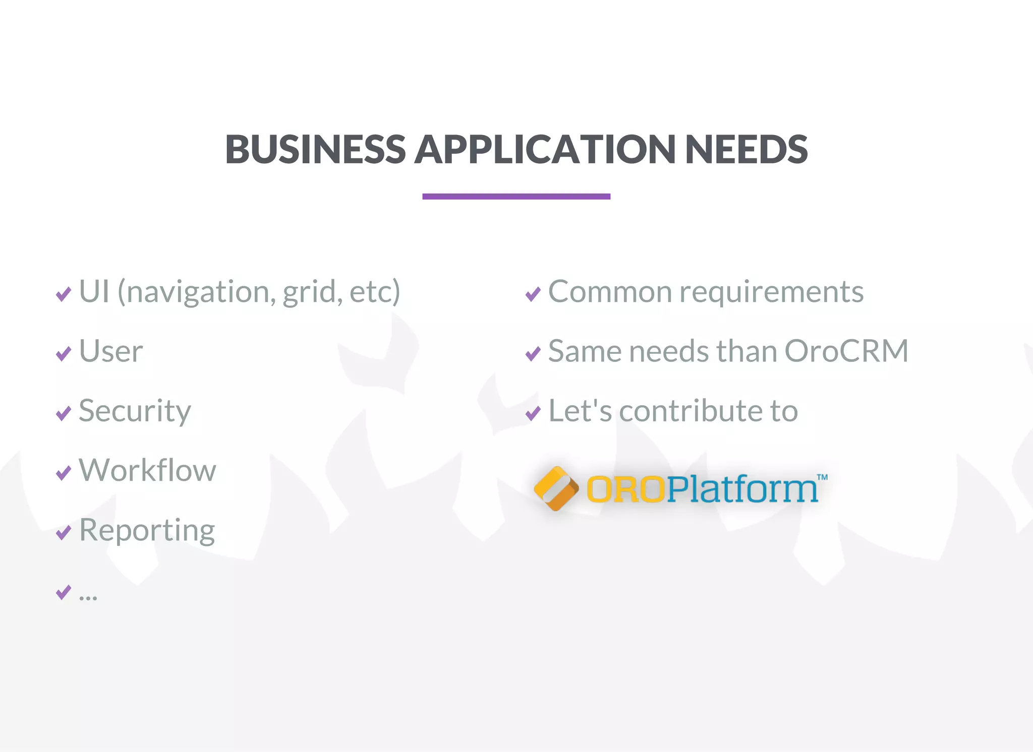 BUSINESS APPLICATION NEEDS
UI (navigation, grid, etc)
User
Security
Workflow
Reporting
...
Common requirements
Same needs than OroCRM
Let's contribute to
 